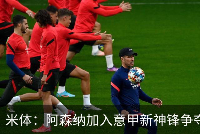 米体：阿森纳加入意甲新神锋争夺！阿尔特塔确认拉亚不会离队！