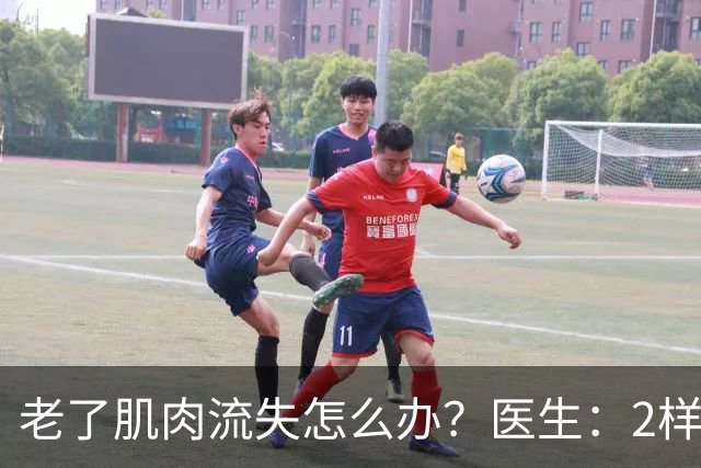 老了肌肉流失怎么办？医生：2样东西必须吃，2件事做得越早越好