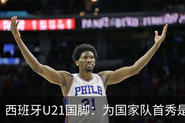 西班牙U21国脚：为国家队首秀是每个球员的梦想，会努力提高自己