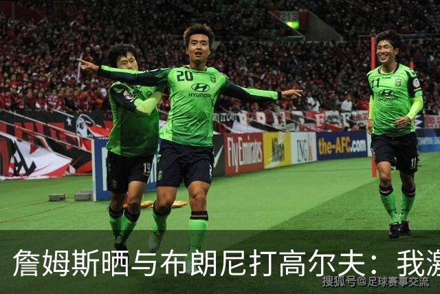 詹姆斯晒与布朗尼打高尔夫：我激动得险些落泪 父子时光弥足珍贵