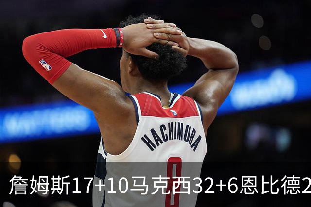 詹姆斯17+10马克西32+6恩比德24+7 76人逆转骑士2连胜