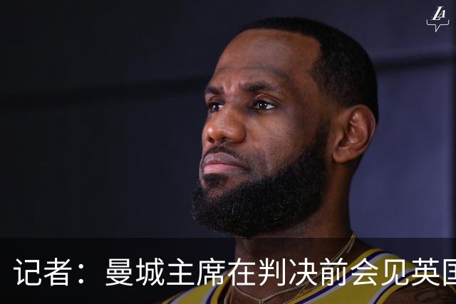 记者：曼城主席在判决前会见英国大臣