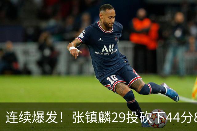 连续爆发！张镇麟29投砍下44分8板，2战杀疯了，郭士强该让他重返国家队