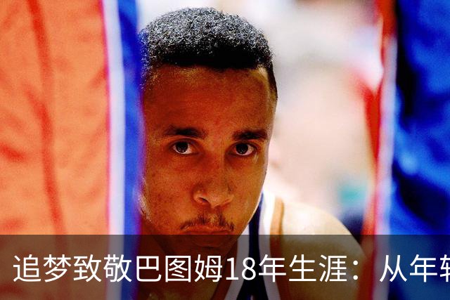 追梦致敬巴图姆18年生涯：从年轻时的弹跳男转型为出色三分射手