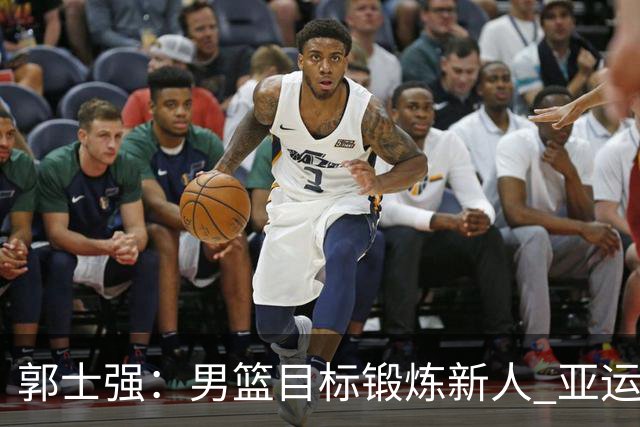 郭士强：男篮目标锻炼新人 亚运会以赛代练瞄准奥运