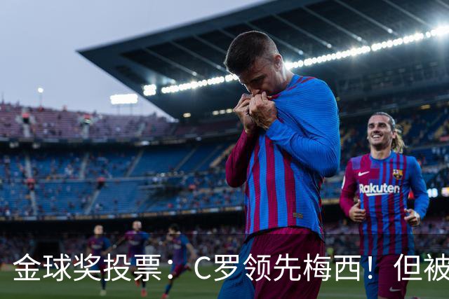 金球奖投票：C罗领先梅西！但被多个媒体质疑！