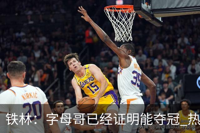 铁林：字母哥已经证明能夺冠 热火现在必须给他配好争冠阵容