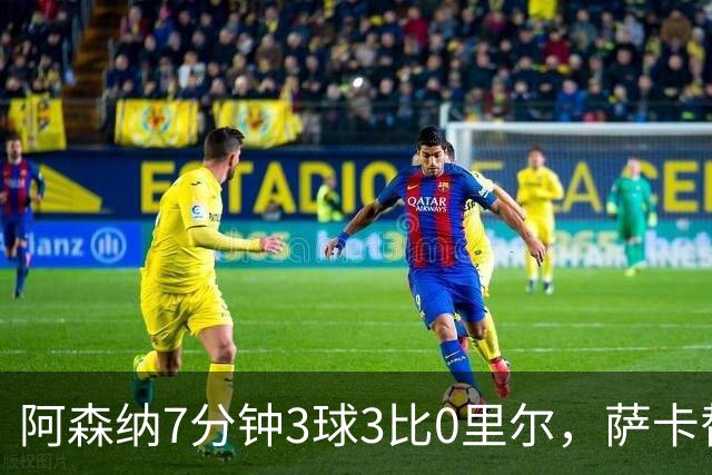 阿森纳7分钟3球3比0里尔，萨卡替补传射