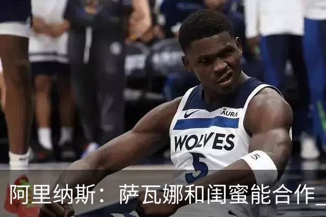 阿里纳斯：萨瓦娜和闺蜜能合作 是因为闺蜜没贪图詹姆斯的钱