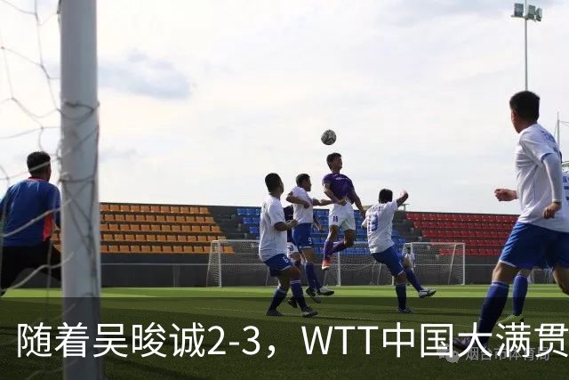 随着吴晙诚2-3，WTT中国大满贯男单8强已诞生6席：3大前十悍将在列