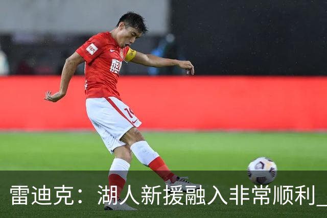 雷迪克：湖人新援融入非常顺利 比去年多两倍训练有助于球队磨合