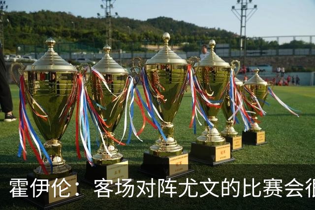 霍伊伦：客场对阵尤文的比赛会很艰难，希望那不勒斯能赢得胜利
