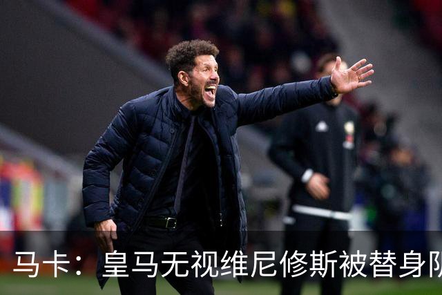 马卡：皇马无视维尼修斯被替身阴谋论