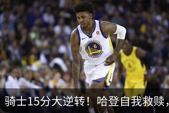 骑士15分大逆转！哈登自我救赎，8800万新援爆发，华子47分燃尽了