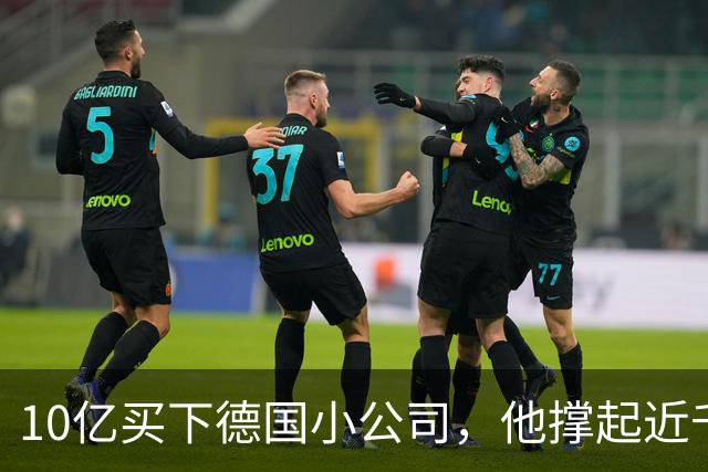 10亿买下德国小公司，他撑起近千亿市值