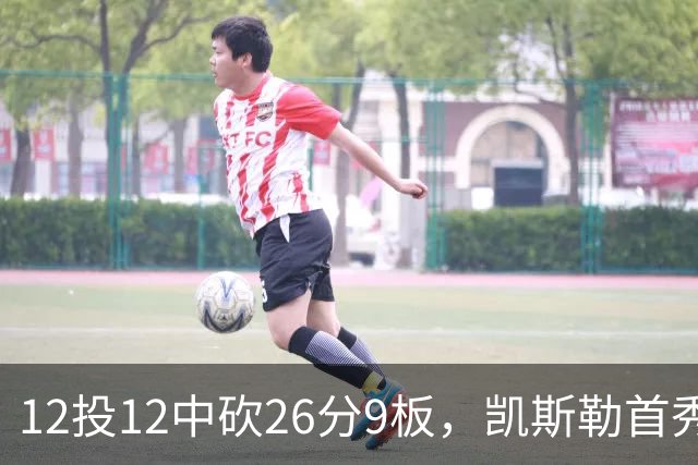12投12中砍26分9板，凯斯勒首秀：上场前有点紧张