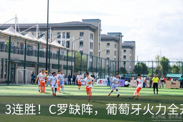 3连胜！C罗缺阵，葡萄牙火力全开：狂轰4球，神锋传射建功