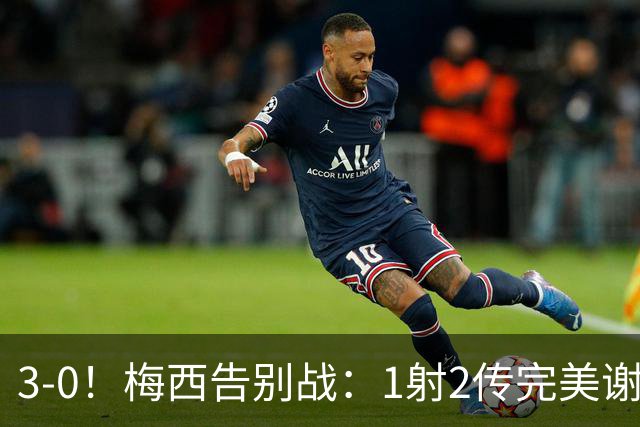3-0！梅西告别战：1射2传完美谢幕，球迷集体破防：青春结束了