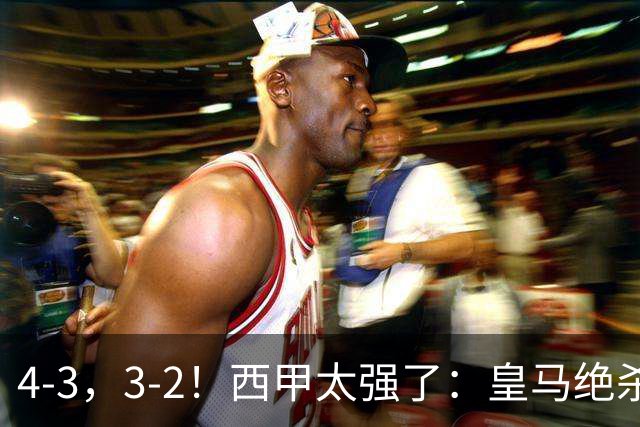4-3，3-2！西甲太强了：皇马绝杀+5队全取三分！意甲欧冠遭滑铁卢