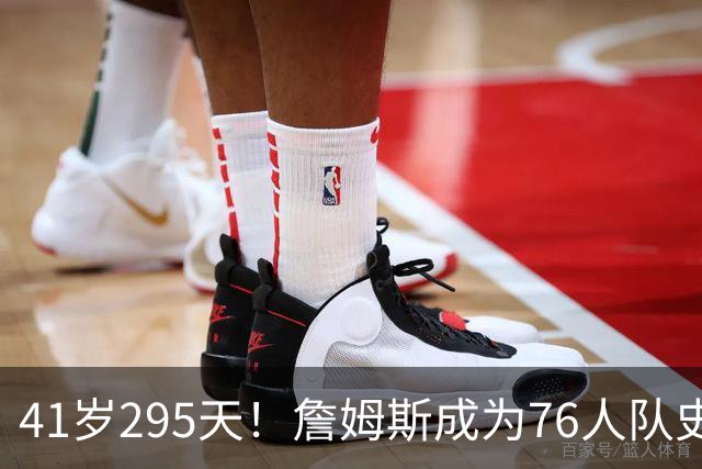 41岁295天！詹姆斯成为76人队史出场年龄最大的球员