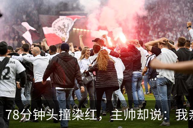 78分钟头撞染红，主帅却说：我亲了他，谢谢他