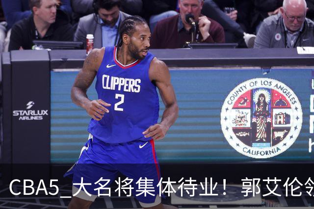 CBA5 大名将集体待业！郭艾伦领衔，有人宁拒高薪也不降级
