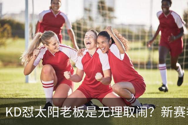 KD怼太阳老板是无理取闹？新赛季是他自证最后机会？