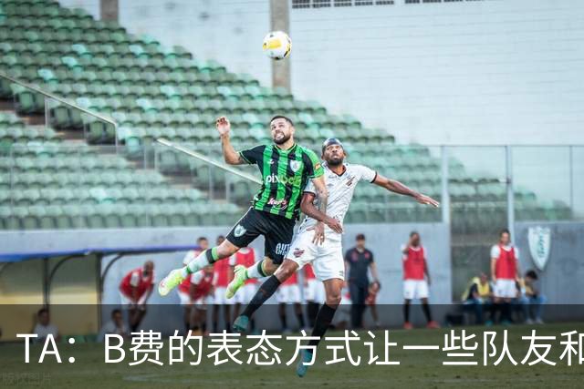 TA：B费的表态方式让一些队友和教练不满，卡里克需要作决定